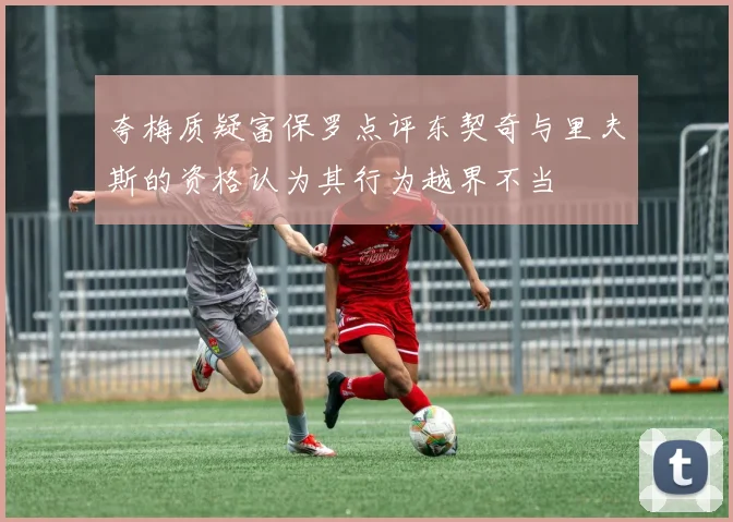 夸梅质疑富保罗点评东契奇与里夫斯的资格认为其行为越界不当