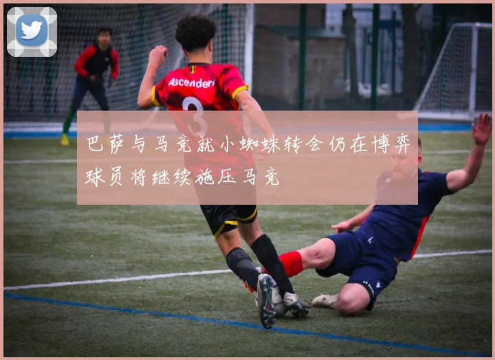 巴萨与马竞就小蜘蛛转会仍在博弈球员将继续施压马竞