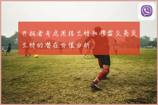 开拓者考虑用格兰特和穆雷交易莫兰特的潜在价值分析
