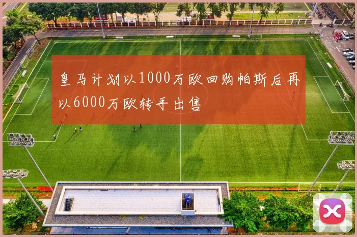 皇马计划以1000万欧回购帕斯后再以6000万欧转手出售