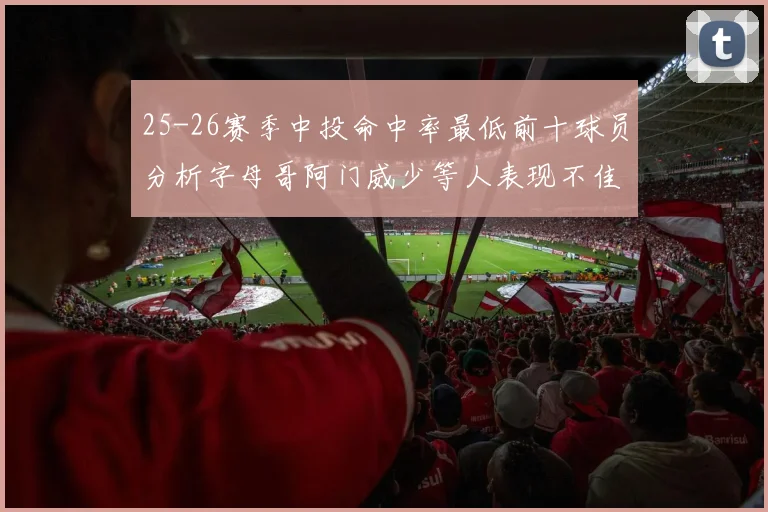 25-26赛季中投命中率最低前十球员分析字母哥阿门威少等人表现不佳