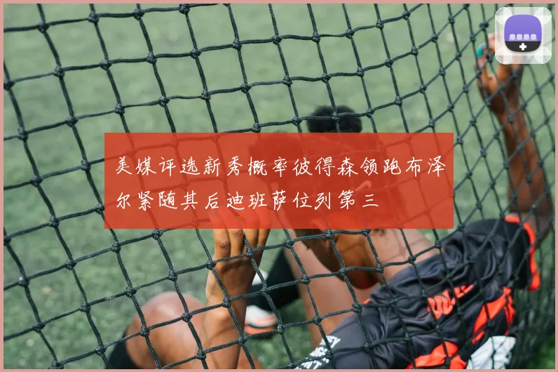 美媒评选新秀概率彼得森领跑布泽尔紧随其后迪班萨位列第三