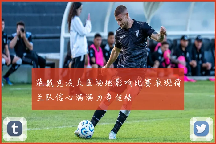 范戴克谈美国场地影响比赛表现荷兰队信心满满力争佳绩
