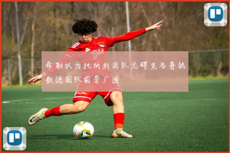 希勒认为托纳利离队无碍克洛普执教德国队前景广阔