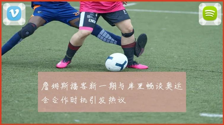 詹姆斯播客新一期与库里畅谈奥运会合作时机引发热议