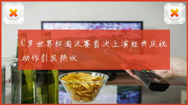 C罗世界杯淘汰赛首次上演经典庆祝动作引发热议