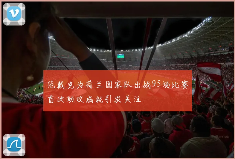 范戴克为荷兰国家队出战95场比赛首次助攻成就引发关注