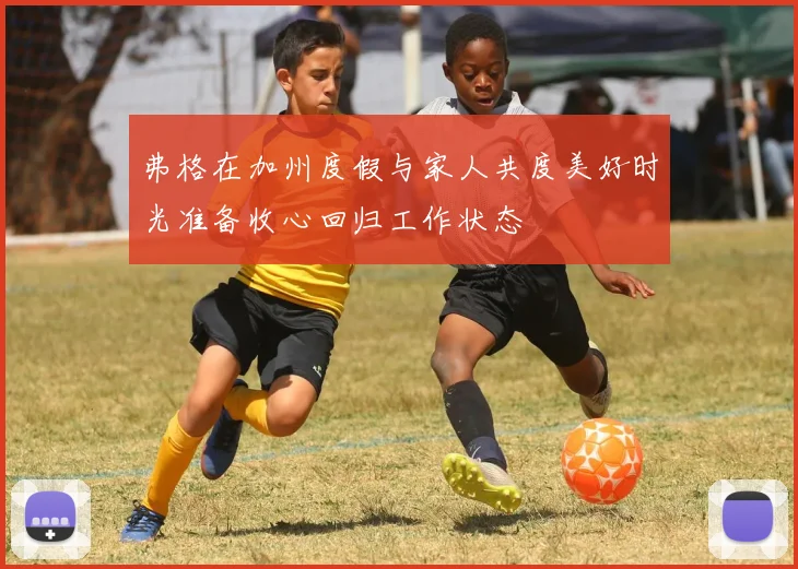 弗格在加州度假与家人共度美好时光准备收心回归工作状态