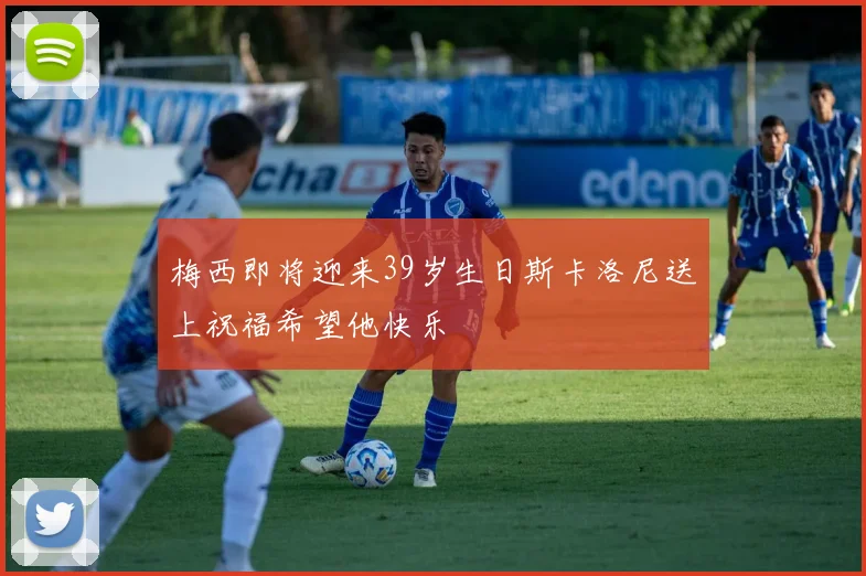 梅西即将迎来39岁生日斯卡洛尼送上祝福希望他快乐