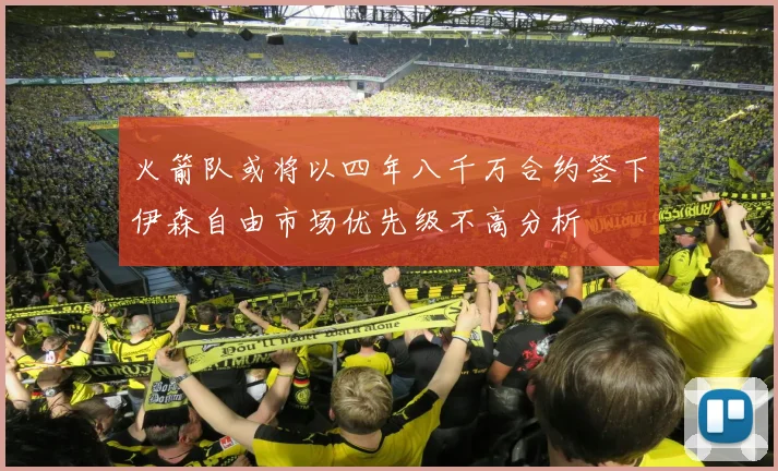 火箭队或将以四年八千万合约签下伊森自由市场优先级不高分析