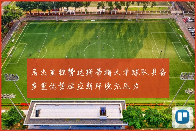乌杰里称赞达斯蒂梅大学球队具备多重优势适应新环境无压力
